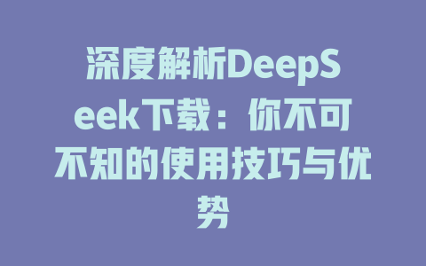 深度解析DeepSeek下载：你不可不知的使用技巧与优势 - deepseek培训教程-deepseek培训教程