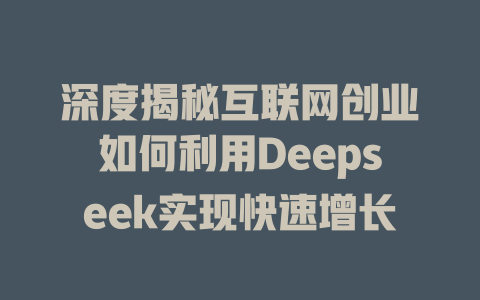 深度揭秘互联网创业如何利用Deepseek实现快速增长 - deepseek培训教程-deepseek培训教程