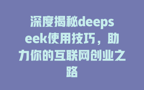 深度揭秘deepseek使用技巧，助力你的互联网创业之路 - deepseek培训教程-deepseek培训教程