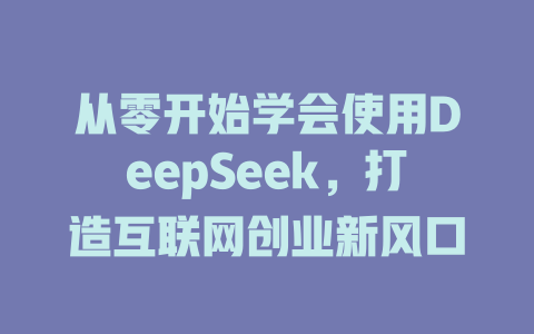 从零开始学会使用DeepSeek，打造互联网创业新风口 - deepseek培训教程-deepseek培训教程