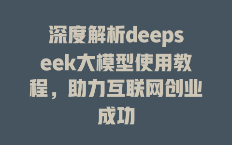 深度解析deepseek大模型使用教程，助力互联网创业成功 - deepseek培训教程-deepseek培训教程