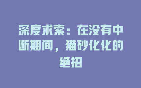 深度求索：在没有中断期间，猫砂化化的绝招 - deepseek培训教程-deepseek培训教程