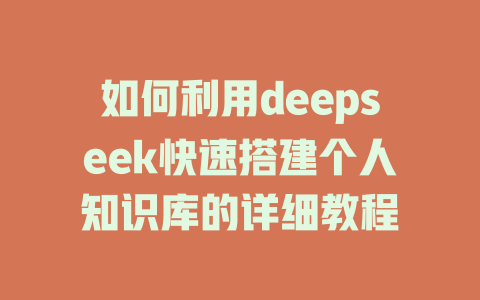 如何利用deepseek快速搭建个人知识库的详细教程 - deepseek培训教程-deepseek培训教程