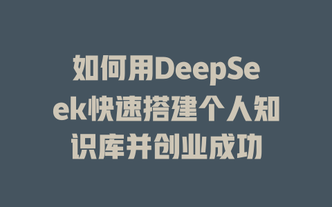 如何用DeepSeek快速搭建个人知识库并创业成功 - deepseek培训教程-deepseek培训教程