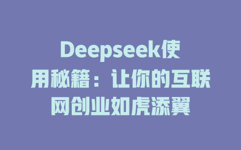 Deepseek使用秘籍：让你的互联网创业如虎添翼 - deepseek培训教程-deepseek培训教程