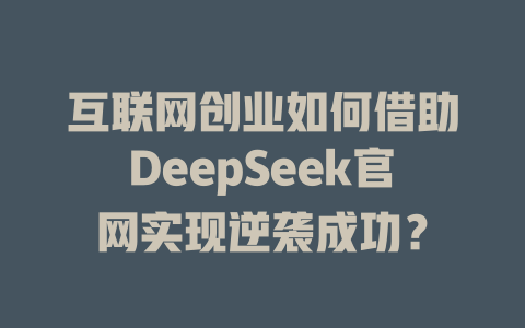 互联网创业如何借助DeepSeek官网实现逆袭成功？ - deepseek培训教程-deepseek培训教程