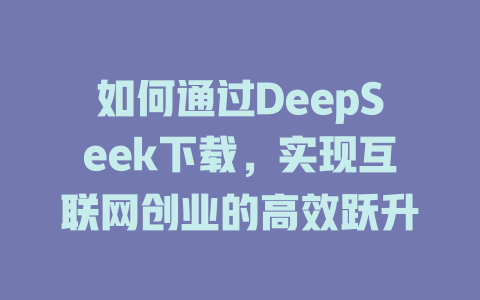 如何通过DeepSeek下载，实现互联网创业的高效跃升 - deepseek培训教程-deepseek培训教程