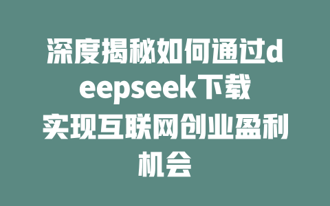 深度揭秘如何通过deepseek下载实现互联网创业盈利机会 - deepseek培训教程-deepseek培训教程